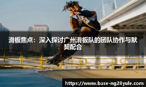 滑板焦点：深入探讨广州滑板队的团队协作与默契配合