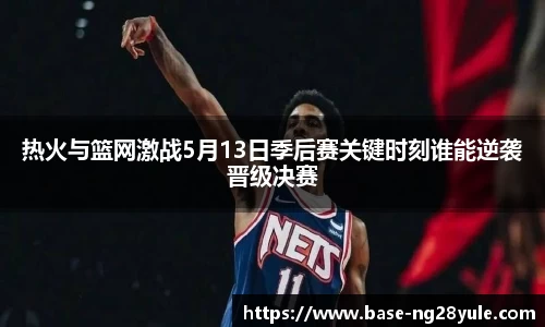 热火与篮网激战5月13日季后赛关键时刻谁能逆袭晋级决赛